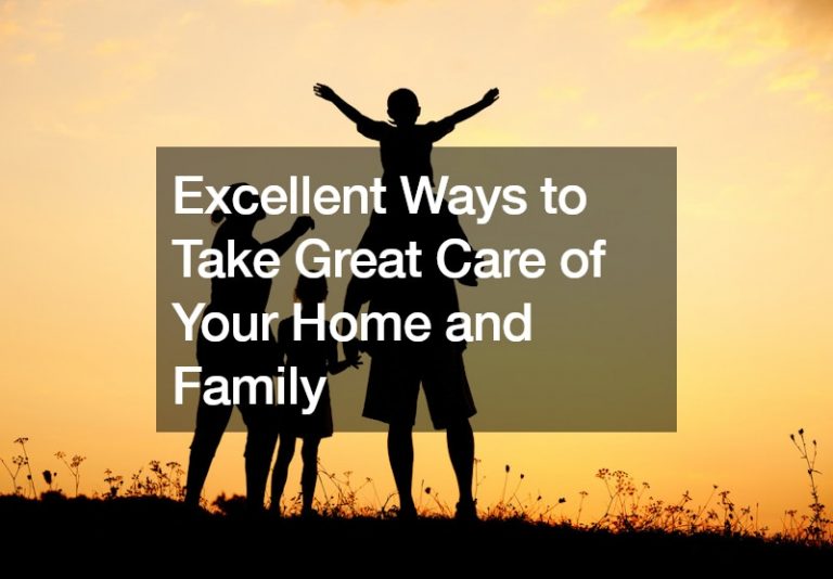 Excellent Ways to Take Great Care of Your Home and Family