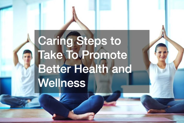 Caring Steps to Take To Promote Better Health and Wellness