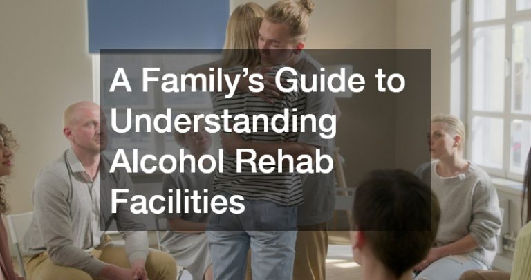 A Family’s Guide to Understanding Alcohol Rehab Facilities